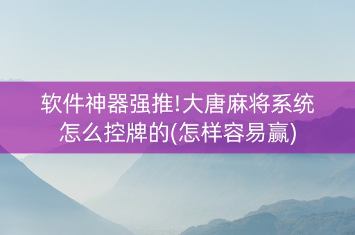 软件神器强推!大唐麻将系统怎么控牌的(怎样容易赢)