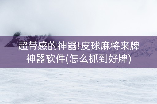 超带感的神器!皮球麻将来牌神器软件(怎么抓到好牌)