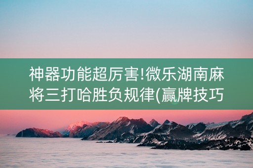 神器功能超厉害!微乐湖南麻将三打哈胜负规律(赢牌技巧插件安装)
