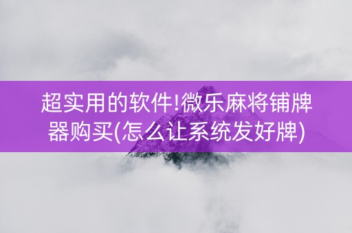 超实用的软件!微乐麻将铺牌器购买(怎么让系统发好牌)