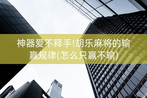 神器爱不释手!胡乐麻将的输赢规律(怎么只赢不输)