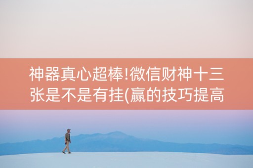 神器真心超棒!微信财神十三张是不是有挂(赢的技巧提高胜率)