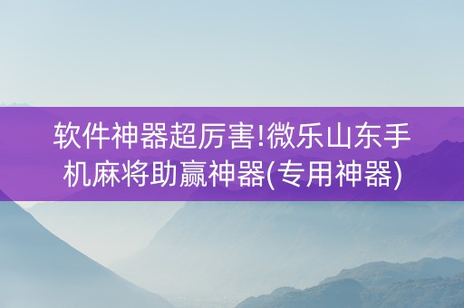 软件神器超厉害!微乐山东手机麻将助赢神器(专用神器)