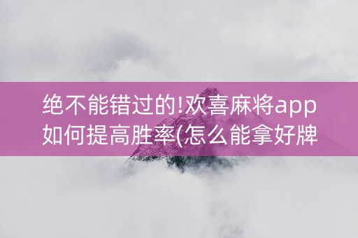 绝不能错过的!欢喜麻将app如何提高胜率(怎么能拿好牌)