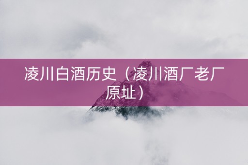 凌川白酒历史（凌川酒厂老厂原址）