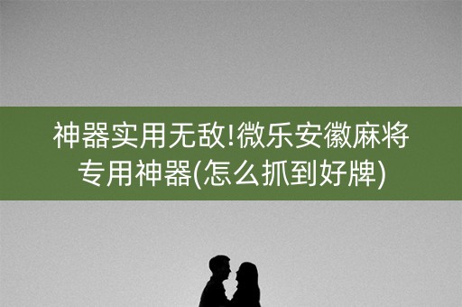 神器实用无敌!微乐安徽麻将专用神器(怎么抓到好牌)