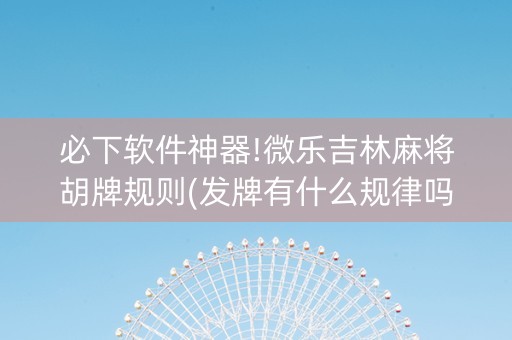 必下软件神器!微乐吉林麻将胡牌规则(发牌有什么规律吗)