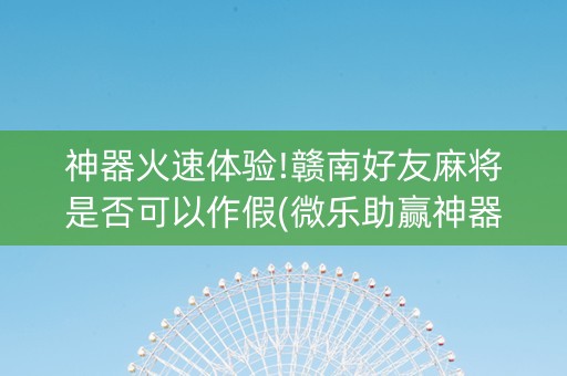 神器火速体验!赣南好友麻将是否可以作假(微乐助赢神器)