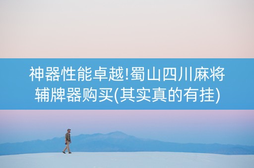 神器性能卓越!蜀山四川麻将辅牌器购买(其实真的有挂)