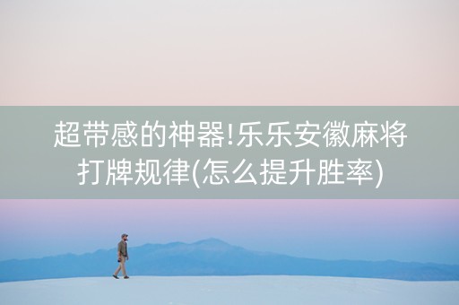 超带感的神器!乐乐安徽麻将打牌规律(怎么提升胜率)