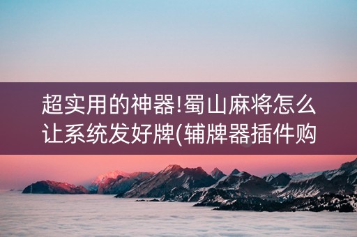 超实用的神器!蜀山麻将怎么让系统发好牌(辅牌器插件购买)