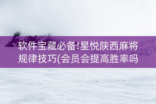 软件宝藏必备!星悦陕西麻将规律技巧(会员会提高胜率吗)