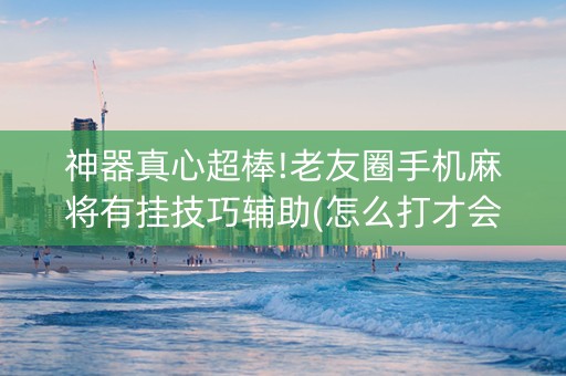 神器真心超棒!老友圈手机麻将有挂技巧辅助(怎么打才会赢)