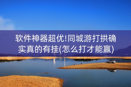 软件神器超优!同城游打拱确实真的有挂(怎么打才能赢)