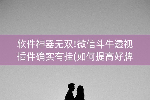 软件神器无双!微信斗牛透视插件确实有挂(如何提高好牌几率)