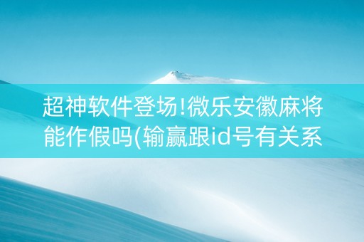 超神软件登场!微乐安徽麻将能作假吗(输赢跟id号有关系吗)
