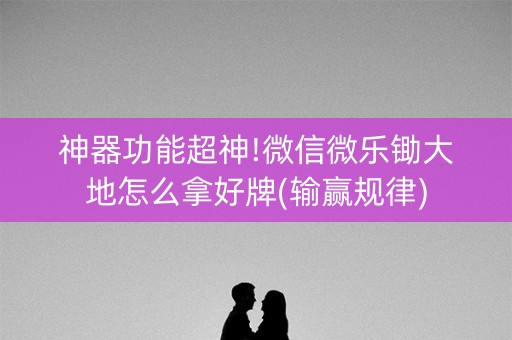 神器功能超神!微信微乐锄大地怎么拿好牌(输赢规律)