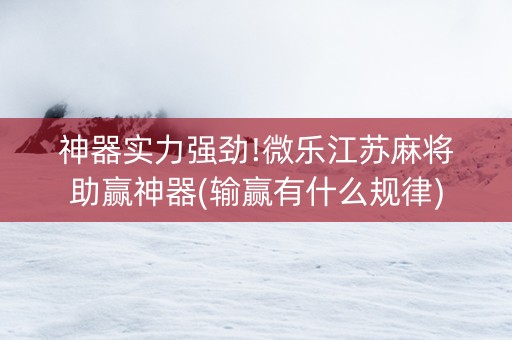 神器实力强劲!微乐江苏麻将助赢神器(输赢有什么规律)