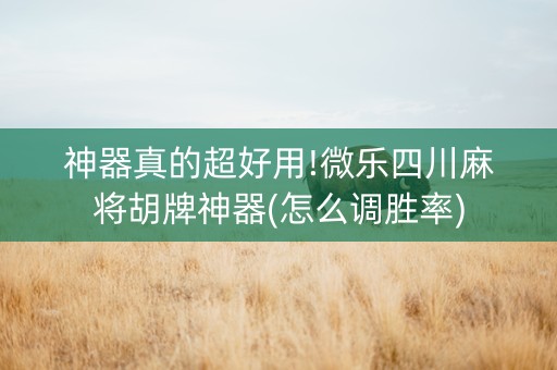 神器真的超好用!微乐四川麻将胡牌神器(怎么调胜率)