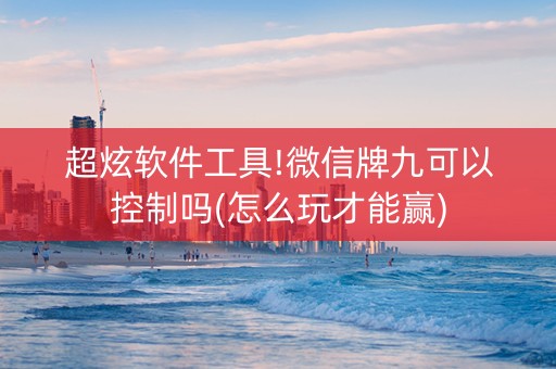 超炫软件工具!微信牌九可以控制吗(怎么玩才能赢)