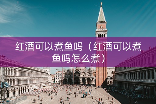 红酒可以煮鱼吗（红酒可以煮鱼吗怎么煮）