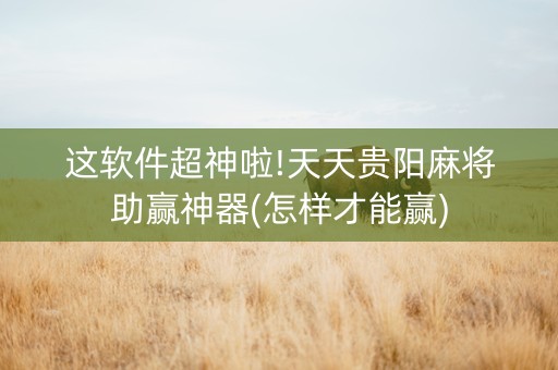 这软件超神啦!天天贵阳麻将助赢神器(怎样才能赢)