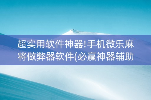 超实用软件神器!手机微乐麻将做弊器软件(必赢神器辅助器)