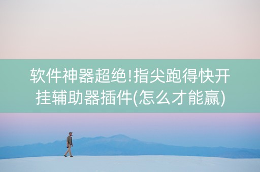 软件神器超绝!指尖跑得快开挂辅助器插件(怎么才能赢)