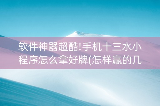 软件神器超酷!手机十三水小程序怎么拿好牌(怎样赢的几率大)