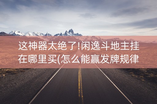 这神器太绝了!闲逸斗地主挂在哪里买(怎么能赢发牌规律)