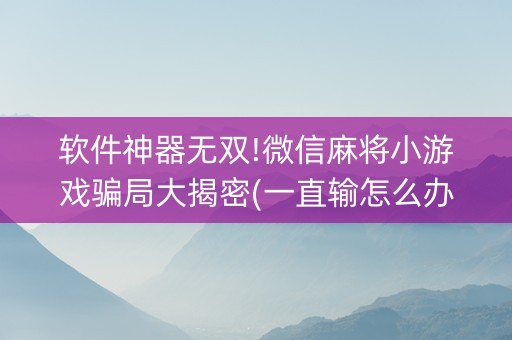 软件神器无双!微信麻将小游戏骗局大揭密(一直输怎么办)
