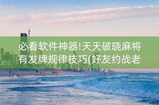 必看软件神器!天天破晓麻将有发牌规律技巧(好友约战老是输)