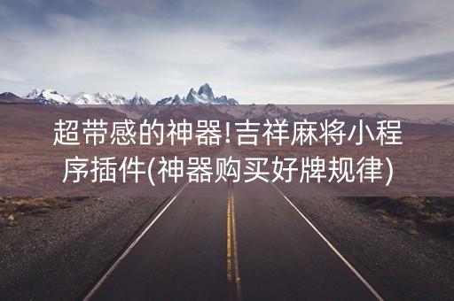 超带感的神器!吉祥麻将小程序插件(神器购买好牌规律)