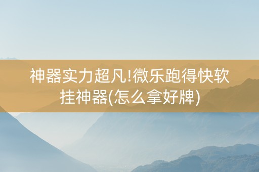 神器实力超凡!微乐跑得快软挂神器(怎么拿好牌)