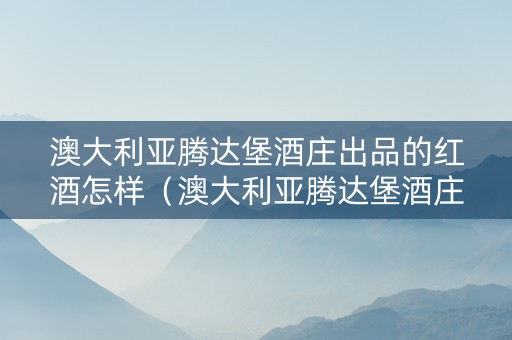 澳大利亚腾达堡酒庄出品的红酒怎样(澳大利亚腾达堡酒庄出品的红酒怎样样) 澳大利亚腾达堡酒庄出品的红酒怎样(澳大利亚腾达堡酒庄出品的红酒怎样样)