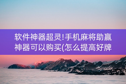 软件神器超灵!手机麻将助赢神器可以购买(怎么提高好牌率)