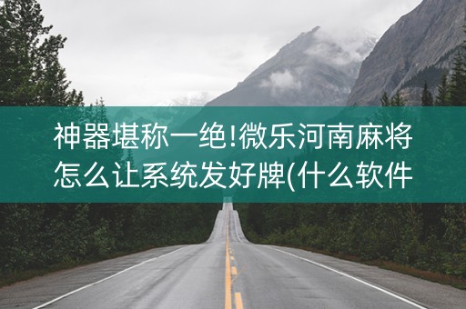 神器堪称一绝!微乐河南麻将怎么让系统发好牌(什么软件可以赢)