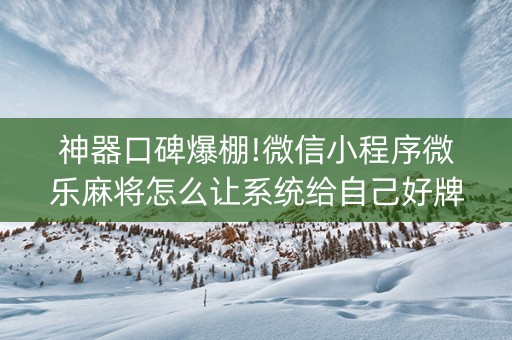 神器口碑爆棚!微信小程序微乐麻将怎么让系统给自己好牌(怎么设置胡牌)