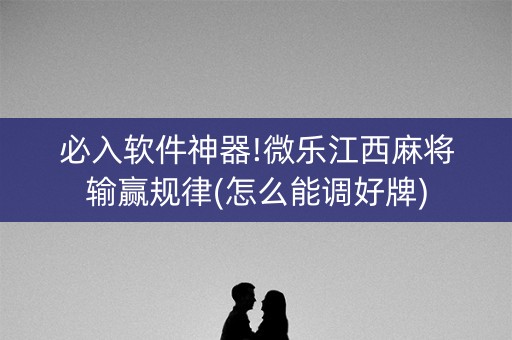 必入软件神器!微乐江西麻将输赢规律(怎么能调好牌)