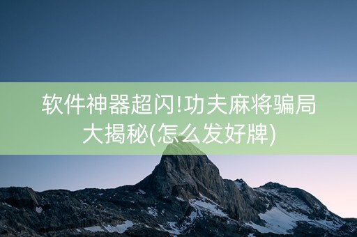 软件神器超闪!功夫麻将骗局大揭秘(怎么发好牌)