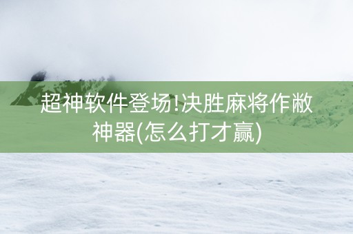 超神软件登场!决胜麻将作敝神器(怎么打才赢)
