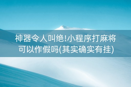神器令人叫绝!小程序打麻将可以作假吗(其实确实有挂)