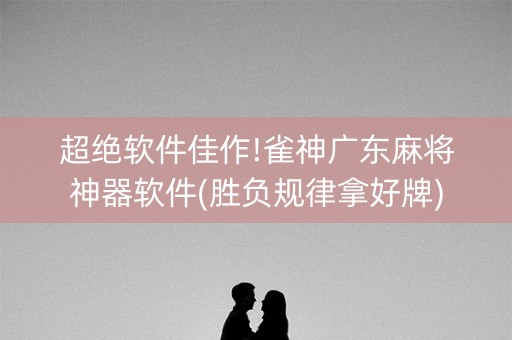超绝软件佳作!雀神广东麻将神器软件(胜负规律拿好牌)