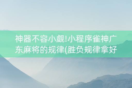 神器不容小觑!小程序雀神广东麻将的规律(胜负规律拿好牌)