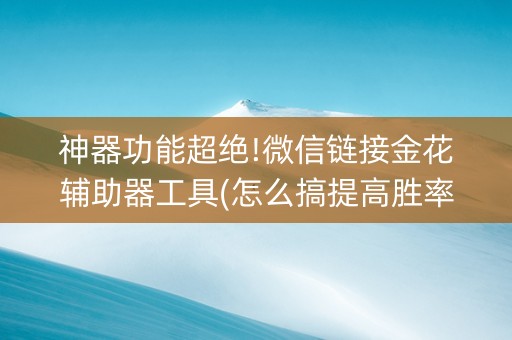 神器功能超绝!微信链接金花辅助器工具(怎么搞提高胜率)