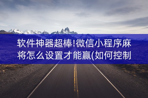 软件神器超棒!微信小程序麻将怎么设置才能赢(如何控制输赢)