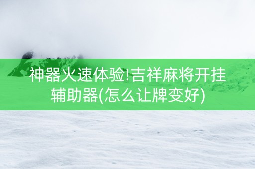神器火速体验!吉祥麻将开挂辅助器(怎么让牌变好)