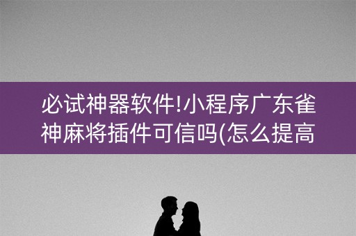 必试神器软件!小程序广东雀神麻将插件可信吗(怎么提高赢牌率)