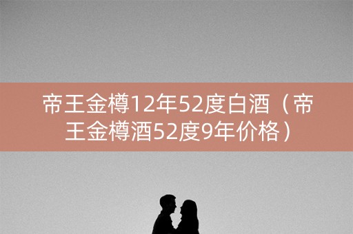 帝王金樽12年52度白酒（帝王金樽酒52度9年价格）