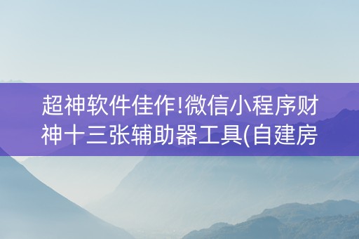 超神软件佳作!微信小程序财神十三张辅助器工具(自建房怎么赢)